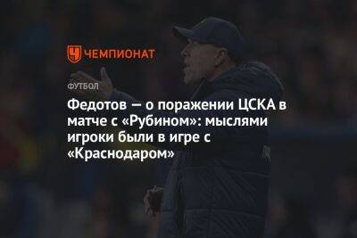 Федотов — о поражении ЦСКА в матче с «Рубином»: мыслями игроки были в игре с «Краснодаром»