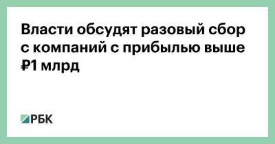 Власти обсудят разовый сбор с компаний с прибылью выше ₽1 млрд