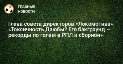 Глава совета директоров «Локомотива»: «Токсичность Дзюбы? Его бэкграунд – рекорды по голам в РПЛ и сборной»