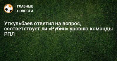 Уткульбаев ответил на вопрос, соответствует ли «Рубин» уровню команды РПЛ