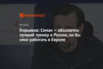 Кирьяков: Семак — абсолютно лучший тренер в России, он бы смог работать в Европе