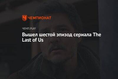 Вышел шестой эпизод сериала The Last of Us