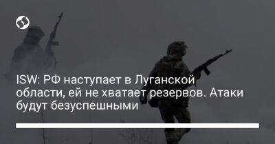 ISW: РФ наступает в Луганской области, ей не хватает резервов. Атаки будут безуспешными