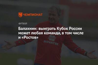 Балахнин: выиграть Кубок России может любая команда, в том числе и «Ростов»