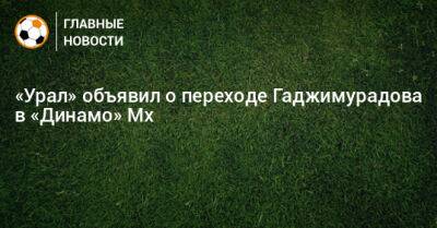 «Урал» объявил о переходе Гаджимурадова в «Динамо» Мх