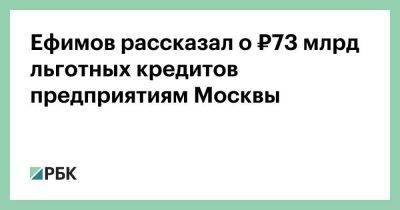 Ефимов рассказал о ₽73 млрд льготных кредитов предприятиям Москвы