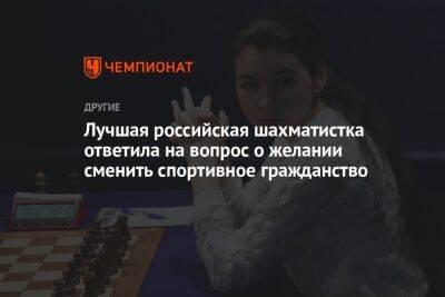 Лучшая российская шахматистка ответила на вопрос о желании сменить спортивное гражданство