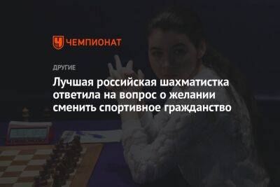 Александра Горячкина - Лучшая российская шахматистка ответила на вопрос о желании сменить спортивное гражданство - championat.com - Россия