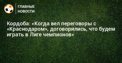 Кордоба: «Когда вел переговоры с «Краснодаром», договорились, что будем играть в Лиге чемпионов»