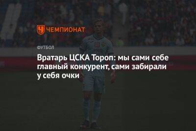 Вратарь ЦСКА Тороп: мы сами себе главный конкурент, сами забирали у себя очки