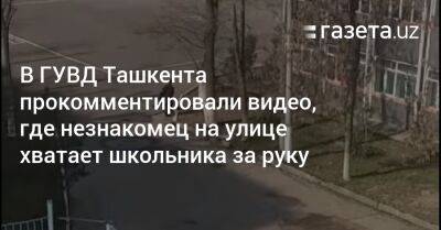 В ГУВД Ташкента прокомментировали видео, где незнакомец на улице хватает школьника за руку - gazeta.uz - Узбекистан - Ташкент - район Яшнабадский