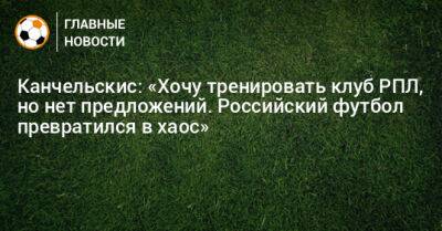 Канчельскис: «Хочу тренировать клуб РПЛ, но нет предложений. Российский футбол превратился в хаос»