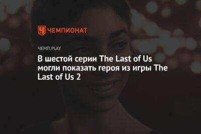 В шестой серии The Last of Us могли показать героя из игры The Last of Us 2