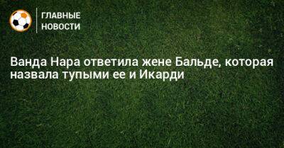 Ванда Нара ответила жене Бальде, которая назвала тупыми ее и Икарди