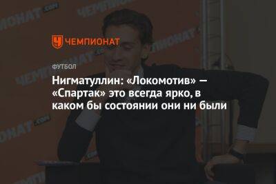 Нигматуллин: «Локомотив» — «Спартак» это всегда ярко, в каком бы состоянии они ни были