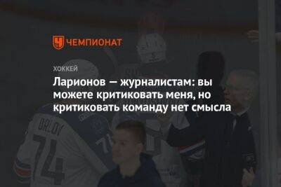 Ларионов — журналистам: вы можете критиковать меня, но критиковать команду нет смысла