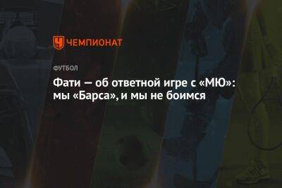 Анс Фати - Фати — об ответной игре с «МЮ»: мы «Барса», и мы не боимся - championat.com