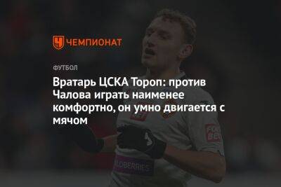 Вратарь ЦСКА Тороп: против Чалова играть наименее комфортно, он умно двигается с мячом