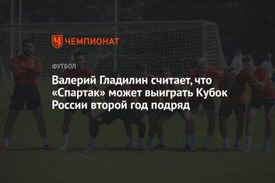Валерий Гладилин считает, что «Спартак» может выиграть Кубок России второй год подряд