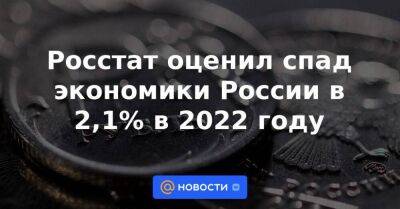 Росстат оценил спад экономики России в 2,1% в 2022 году