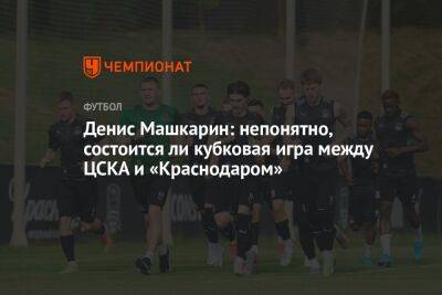 Денис Машкарин: непонятно, состоится ли кубковая игра между ЦСКА и «Краснодаром»