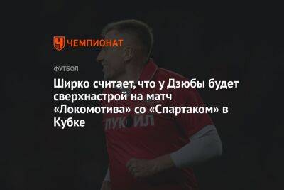 Ширко считает, что у Дзюбы будет сверхнастрой на матч «Локомотива» со «Спартаком» в Кубке