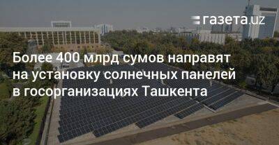 Более 400 млрд сумов направят на установку солнечных панелей в госорганизациях Ташкента