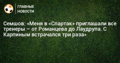 Семшов: «Меня в «Спартак» приглашали все тренеры – от Романцева до Лаудрупа. С Карпиным встрачался три раза»