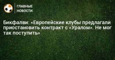 Бикфалви: «Европейские клубы предлагали приостановить контракт с «Уралом». Не мог так поступить»