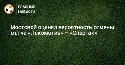 Мостовой оценил вероятность отмены матча «Локомотив» – «Спартак»