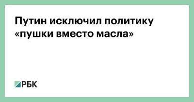 Путин исключил политику «пушки вместо масла»