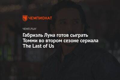 Габриэль Луна готов сыграть Томми во втором сезоне сериала The Last of Us