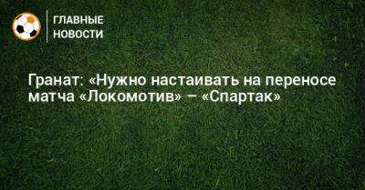 Гранат: «Нужно настаивать на переносе матча «Локомотив» – «Спартак»