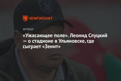 «Ужасающее поле». Леонид Слуцкий — о стадионе в Ульяновске, где сыграет «Зенит»