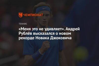 «Меня это не удивляет». Андрей Рублёв высказался о новом рекорде Новака Джоковича