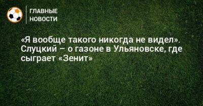 «Я вообще такого никогда не видел». Слуцкий – о газоне в Ульяновске, где сыграет «Зенит»