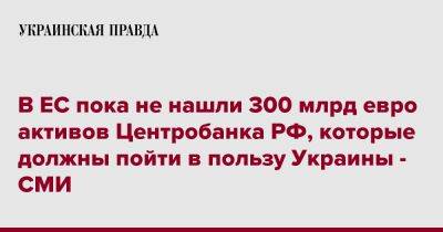 В ЕС пока не нашли 300 млрд евро активов Центробанка РФ, которые должны пойти в пользу Украины - СМИ