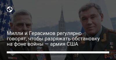 Милли и Герасимов регулярно говорят, чтобы разряжать обстановку на фоне войны — армия США