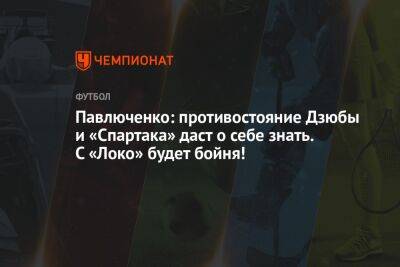 Павлюченко: противостояние Дзюбы и «Спартака» даст о себе знать. С «Локо» будет бойня!