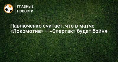 Павлюченко считает, что в матче «Локомотив» – «Спартак» будет бойня