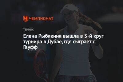 Елена Рыбакина вышла в 3-й круг турнира в Дубае, где сыграет с Гауфф