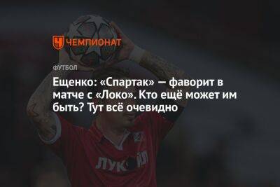 Ещенко: «Спартак» — фаворит в матче с «Локо». Кто ещё может им быть? Тут всё очевидно