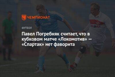 Павел Погребняк считает, что в кубковом матче «Локомотив» — «Спартак» нет фаворита