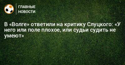 В «Волге» ответили на критику Слуцкого: «У него или поле плохое, или судьи судить не умеют»