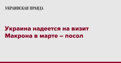 Вадим Омельченко - Украина надеется на визит Макрона в марте – посол - pravda.com.ua - Украина - Киев - Франция