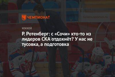 Р. Ротенберг: с «Сочи» кто-то из лидеров СКА отдохнёт? У нас не тусовка, а подготовка