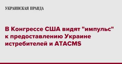 Майкл Маккол - В Конгрессе США видят "импульс" к предоставлению Украине истребителей и ATACMS - pravda.com.ua - США - Украина - Киев
