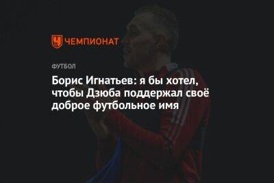 Борис Игнатьев: я бы хотел, чтобы Дзюба поддержал своё доброе футбольное имя