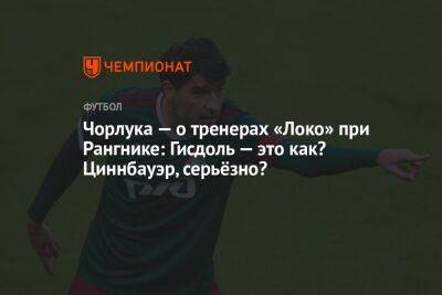 Чорлука — о тренерах «Локо» при Рангнике: Гисдоль — это как? Циннбауэр, серьёзно?