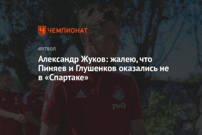 Александр Жуков: жалею, что Пиняев и Глушенков оказались не в «Спартаке»